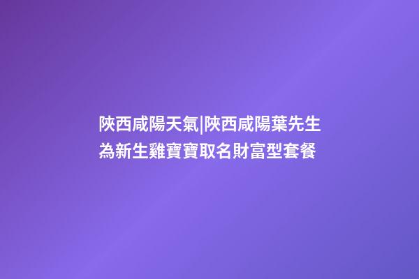 陜西咸陽天氣|陜西咸陽葉先生為新生雞寶寶取名財富型套餐-第1張-公司起名-玄機(jī)派